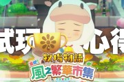 《牧場物語 來吧！風之繁華市集》試玩測評：令玩家重拾信任的革新之風